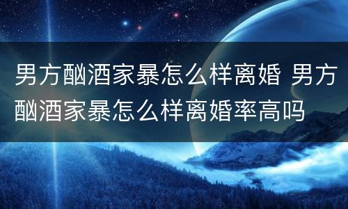 男方酗酒家暴怎么样离婚 男方酗酒家暴怎么样离婚率高吗