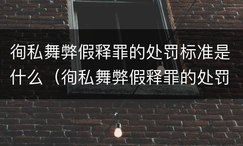 徇私舞弊假释罪的处罚标准是什么（徇私舞弊假释罪的处罚标准是什么）