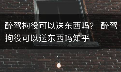 醉驾拘役可以送东西吗？ 醉驾拘役可以送东西吗知乎