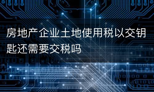房地产企业土地使用税以交钥匙还需要交税吗