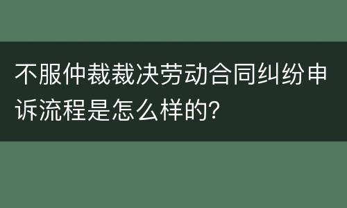 不服仲裁裁决劳动合同纠纷申诉流程是怎么样的？