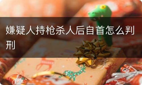 嫌疑人持枪杀人后自首怎么判刑
