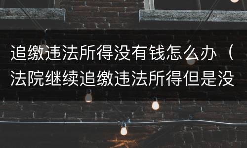 追缴违法所得没有钱怎么办（法院继续追缴违法所得但是没有钱怎么办）