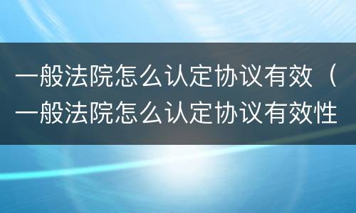 一般法院怎么认定协议有效（一般法院怎么认定协议有效性）