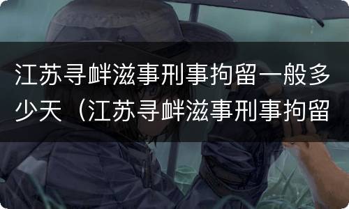 江苏寻衅滋事刑事拘留一般多少天（江苏寻衅滋事刑事拘留一般多少天判刑）