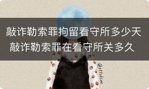 敲诈勒索罪拘留看守所多少天 敲诈勒索罪在看守所关多久