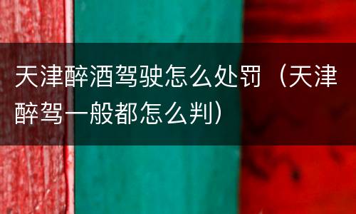 天津醉酒驾驶怎么处罚（天津醉驾一般都怎么判）