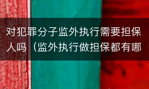 对犯罪分子监外执行需要担保人吗（监外执行做担保都有哪些担保责任）