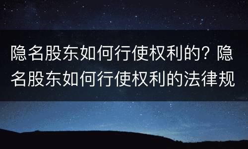 隐名股东如何行使权利的? 隐名股东如何行使权利的法律规定