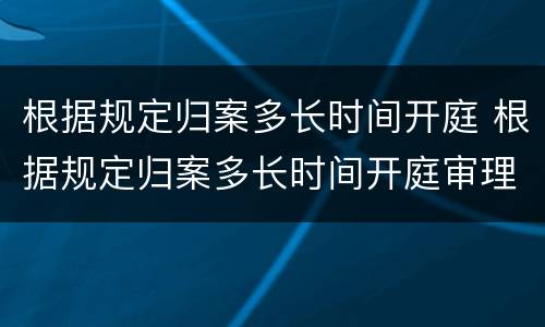 根据规定归案多长时间开庭 根据规定归案多长时间开庭审理