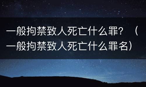 一般拘禁致人死亡什么罪？（一般拘禁致人死亡什么罪名）
