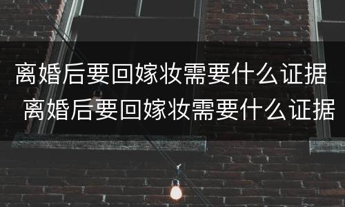 离婚后要回嫁妆需要什么证据 离婚后要回嫁妆需要什么证据呢