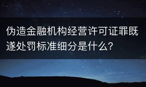 伪造金融机构经营许可证罪既遂处罚标准细分是什么？