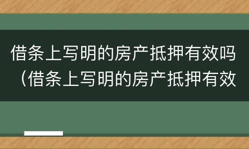 借条上写明的房产抵押有效吗（借条上写明的房产抵押有效吗怎么写）