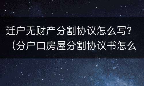 迁户无财产分割协议怎么写？（分户口房屋分割协议书怎么写）