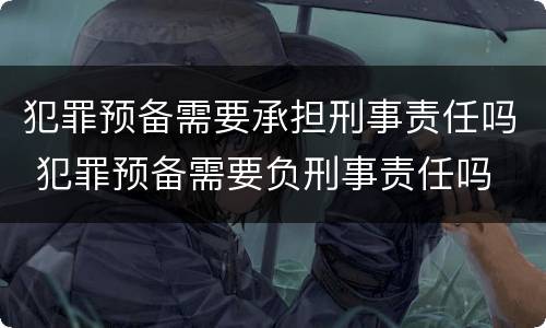 犯罪预备需要承担刑事责任吗 犯罪预备需要负刑事责任吗