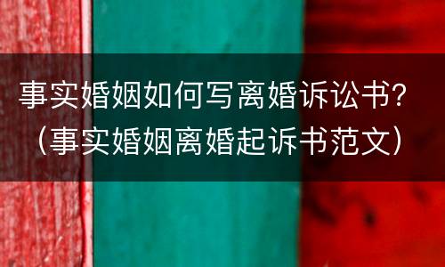 事实婚姻如何写离婚诉讼书？（事实婚姻离婚起诉书范文）