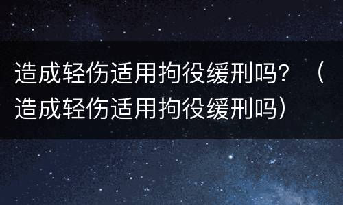 造成轻伤适用拘役缓刑吗？（造成轻伤适用拘役缓刑吗）