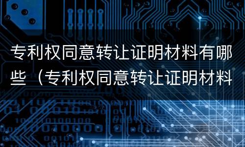 专利权同意转让证明材料有哪些（专利权同意转让证明材料有哪些类型）