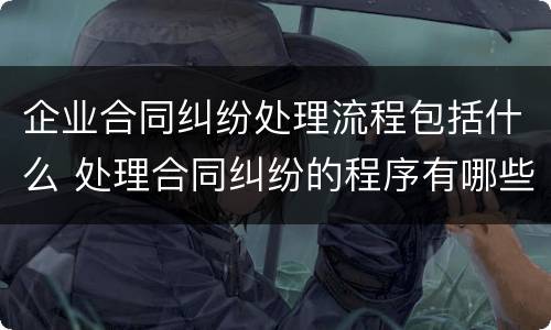 企业合同纠纷处理流程包括什么 处理合同纠纷的程序有哪些
