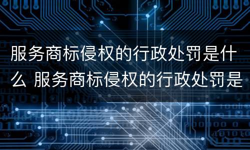 服务商标侵权的行政处罚是什么 服务商标侵权的行政处罚是什么行为