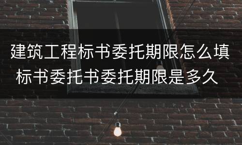 建筑工程标书委托期限怎么填 标书委托书委托期限是多久
