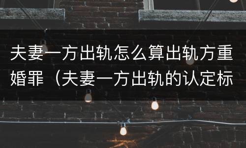 夫妻一方出轨怎么算出轨方重婚罪（夫妻一方出轨的认定标准）
