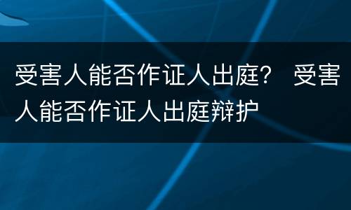 受害人能否作证人出庭？ 受害人能否作证人出庭辩护