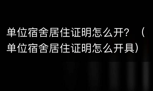 单位宿舍居住证明怎么开？（单位宿舍居住证明怎么开具）