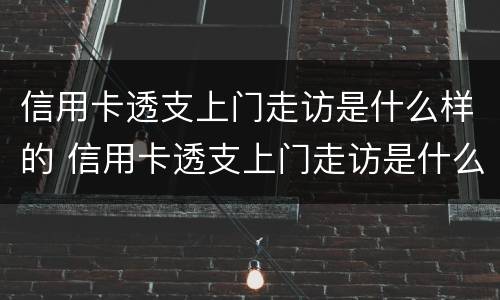 信用卡透支上门走访是什么样的 信用卡透支上门走访是什么样的结果
