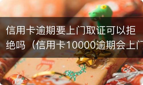 信用卡逾期要上门取证可以拒绝吗（信用卡10000逾期会上门吗）