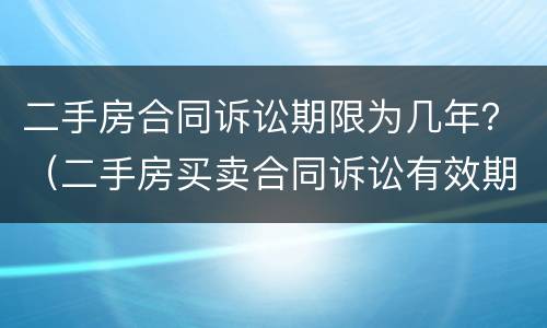二手房合同诉讼期限为几年？（二手房买卖合同诉讼有效期）