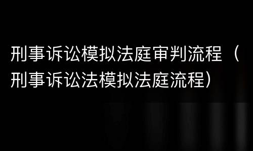 刑事诉讼模拟法庭审判流程（刑事诉讼法模拟法庭流程）