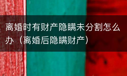 离婚时有财产隐瞒未分割怎么办（离婚后隐瞒财产）
