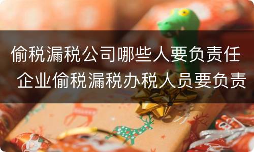 偷税漏税公司哪些人要负责任 企业偷税漏税办税人员要负责任