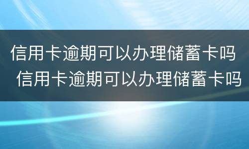 信用卡逾期可以办理储蓄卡吗 信用卡逾期可以办理储蓄卡吗安全吗