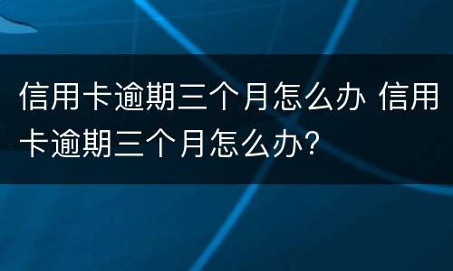 信用卡逾期三个月怎么办 信用卡逾期三个月怎么办?