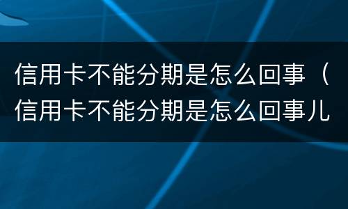 信用卡不能分期是怎么回事（信用卡不能分期是怎么回事儿）