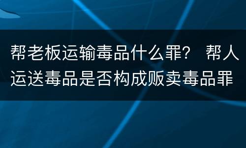 帮老板运输毒品什么罪？ 帮人运送毒品是否构成贩卖毒品罪