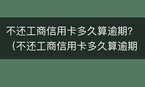 不还工商信用卡多久算逾期？（不还工商信用卡多久算逾期了）