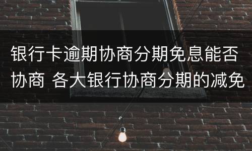 银行卡逾期协商分期免息能否协商 各大银行协商分期的减免政策