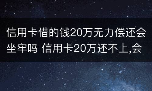 信用卡借的钱20万无力偿还会坐牢吗 信用卡20万还不上,会不会坐牢