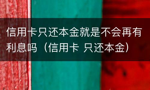 信用卡只还本金就是不会再有利息吗（信用卡 只还本金）