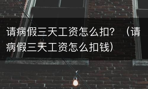 请病假三天工资怎么扣？（请病假三天工资怎么扣钱）