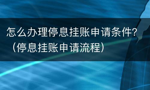 怎么办理停息挂账申请条件？（停息挂账申请流程）