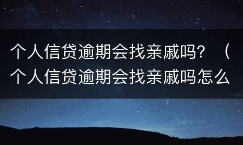 个人信贷逾期会找亲戚吗？（个人信贷逾期会找亲戚吗怎么办）