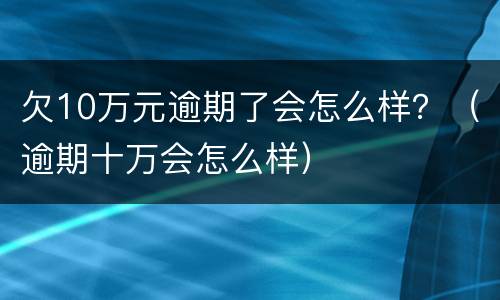 欠10万元逾期了会怎么样？（逾期十万会怎么样）