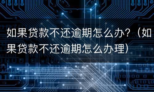 如果贷款不还逾期怎么办?（如果贷款不还逾期怎么办理）
