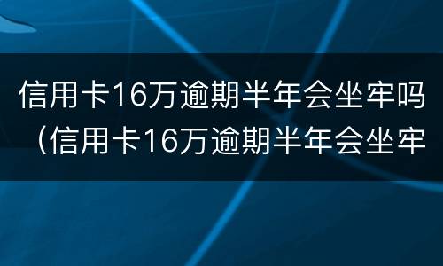 信用卡16万逾期半年会坐牢吗（信用卡16万逾期半年会坐牢吗）