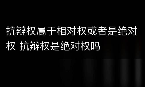 抗辩权属于相对权或者是绝对权 抗辩权是绝对权吗